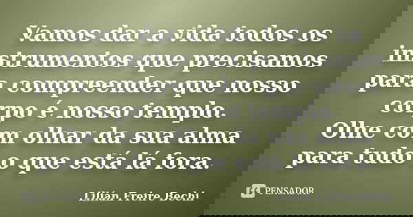 Vamos dar a vida todos os instrumentos que precisamos para compreender que nosso corpo é nosso templo. Olhe com olhar da sua alma para tudo o que está lá fora.... Frase de Lilian Freire Bechi.