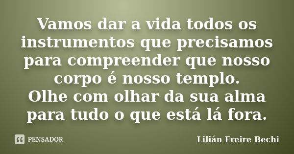 Vamos dar a vida todos os instrumentos que precisamos para compreender que nosso corpo é nosso templo. Olhe com olhar da sua alma para tudo o que está lá fora.... Frase de Lilian Freire Bechi.