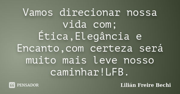 Vamos direcionar nossa vida com; Ética,Elegância e Encanto,com certeza será muito mais leve nosso caminhar!LFB.... Frase de Lilian Freire Bechi.