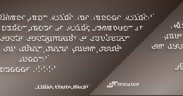Vamos por vida na nossa vida! Acordar para a vida,remover o que esta estagnado e colocar em uso ou doar para quem pode usar! Boraaaa !!!!... Frase de Lilian Freire Bechi.