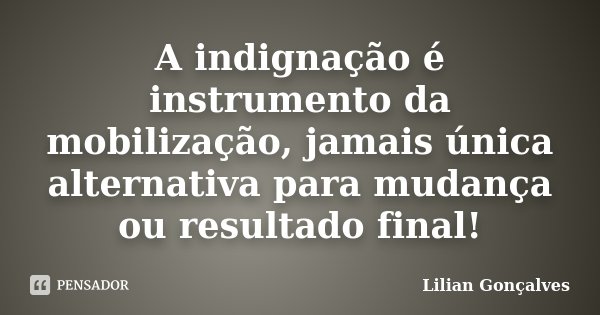 A indignação é instrumento da mobilização, jamais única alternativa para mudança ou resultado final!... Frase de Lilian Gonçalves.