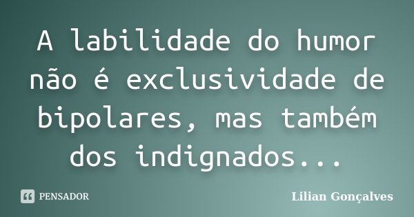 A labilidade do humor não é exclusividade de bipolares, mas também dos indignados...... Frase de Lilian Gonçalves.