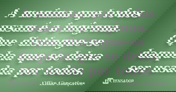 A menina que todos usam é a ingênua. Que distingue-se daquela que se deixa ser usada por todos.... Frase de Lilian Gonçalves.