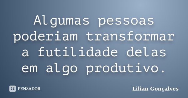 Algumas pessoas poderiam transformar a futilidade delas em algo produtivo.... Frase de Lilian Gonçalves.