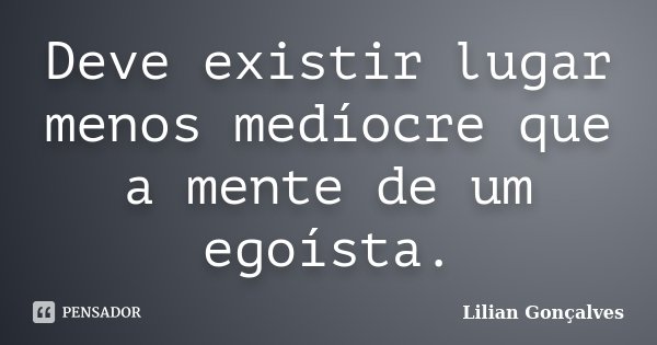 Deve existir lugar menos medíocre que a mente de um egoísta.... Frase de Lilian Gonçalves.