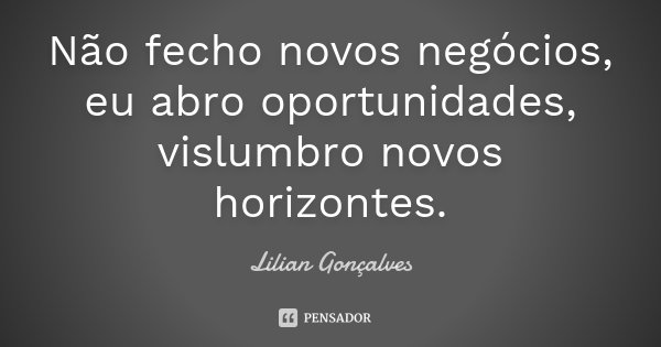 Não fecho novos negócios, eu abro oportunidades, vislumbro novos horizontes.... Frase de Lilian Gonçalves.