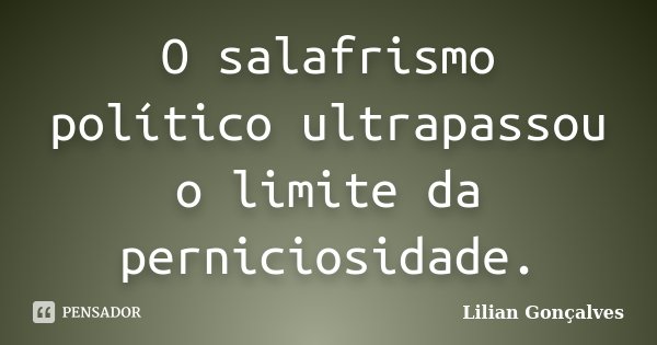 O salafrismo político ultrapassou o limite da perniciosidade.... Frase de Lilian Gonçalves.