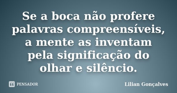 Se a boca não profere palavras compreensíveis, a mente as inventam pela significação do olhar e silêncio.... Frase de Lilian Gonçalves.