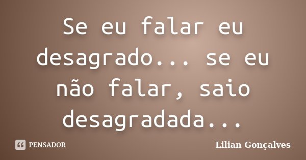 Se eu falar eu desagrado... se eu não falar, saio desagradada...... Frase de Lilian Gonçalves.
