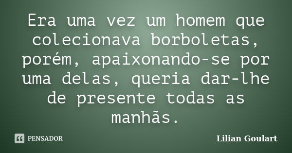 Era uma vez um homem que colecionava borboletas, porém, apaixonando-se por uma delas, queria dar-lhe de presente todas as manhãs.... Frase de Lilian Goulart.