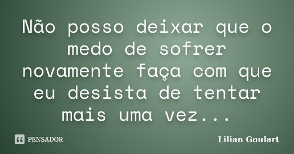 Não posso deixar que o medo de sofrer novamente faça com que eu desista de tentar mais uma vez...... Frase de Lilian Goulart.