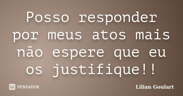 Posso responder por meus atos mais não espere que eu os justifique!!... Frase de Lilian Goulart.