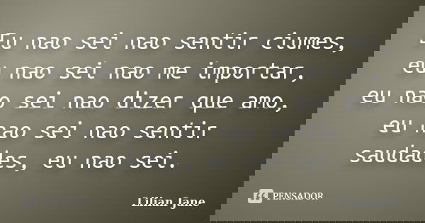 Eu nao sei nao sentir ciumes, eu nao sei nao me importar, eu nao sei nao dizer que amo, eu nao sei nao sentir saudades, eu nao sei.... Frase de Lilian Jane.