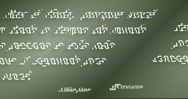 Mas é foda, porque você tem todo o tempo do mundo pra pessoa e ela não consegue 1 segundo pra você.... Frase de Lilian Jane.