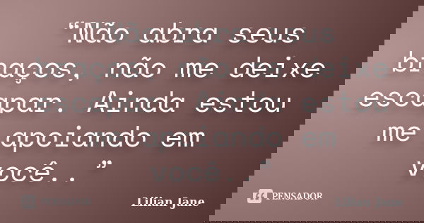 “Não abra seus braços, não me deixe escapar. Ainda estou me apoiando em você..”... Frase de Lilian Jane.