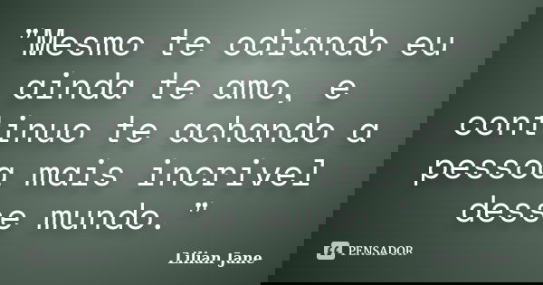 "Mesmo te odiando eu ainda te amo, e continuo te achando a pessoa mais incrivel desse mundo."... Frase de Lilian Jane.