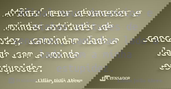 Afinal meus devaneios e minhas atitudes de sensatez, caminham lado a lado com a minha estupidez.... Frase de Lilian Julia Abreu.