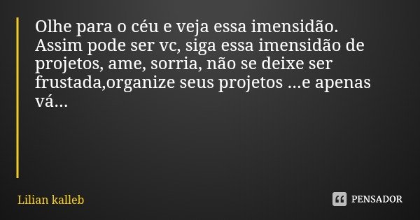 Olhe para o céu e veja essa imensidão.
Assim pode ser vc, siga essa imensidão de projetos, ame, sorria, não se deixe ser frustada,organize seus projetos ...e ap... Frase de Lilian kalleb.