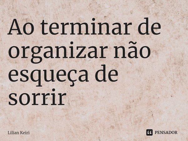 ⁠Ao terminar de organizar não esqueça de sorrir... Frase de Lilian Keiri.