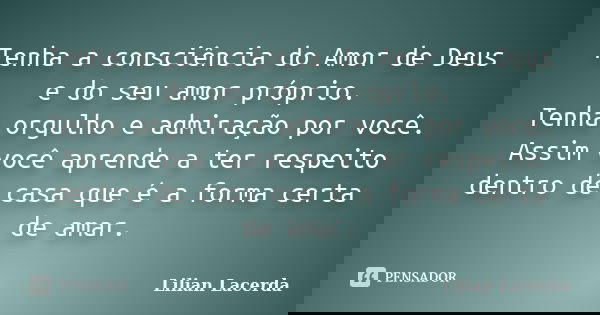 Tenha a consciência do Amor de Deus e do seu amor próprio. Tenha orgulho e admiração por você. Assim você aprende a ter respeito dentro de casa que é a forma ce... Frase de Lilian Lacerda.