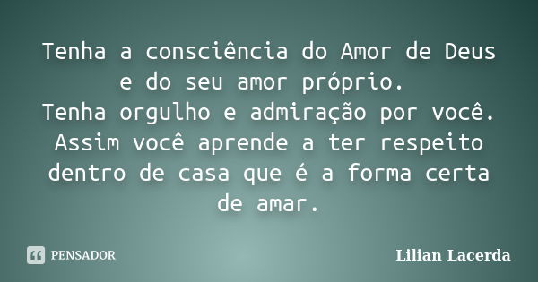 Tenha a consciência do Amor de Deus e do seu amor próprio. Tenha orgulho e admiração por você. Assim você aprende a ter respeito dentro de casa que é a forma ce... Frase de Lilian Lacerda.