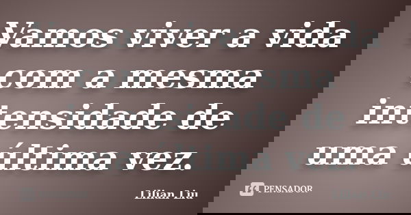 Vamos viver a vida com a mesma intensidade de uma última vez.... Frase de Lilian Liu.