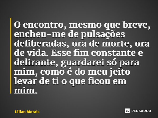 ⁠ O encontro, mesmo que breve, encheu-me de pulsações deliberadas, ora de morte, ora de vida. Esse fim constante e delirante, guardarei só para mim, como é do m... Frase de Lilian Morais.