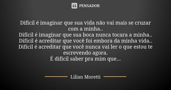 Difícil é imaginar que sua vida não vai mais se cruzar com a minha.. Difícil é imaginar que sua boca nunca tocara a minha.. Difícil é acreditar que você foi emb... Frase de Lilian Moretti.