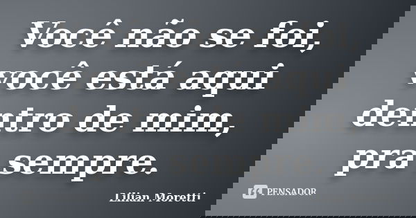 Você não se foi, você está aqui dentro de mim, pra sempre.... Frase de Lilian Moretti.