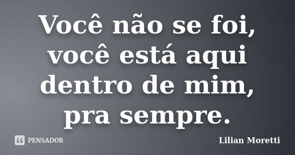 Você não se foi, você está aqui dentro de mim, pra sempre.... Frase de Lilian Moretti.