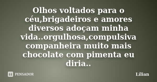 Olhos voltados para o céu,brigadeiros e amores diversos adoçam minha vida..orgulhosa,compulsiva companheira muito mais chocolate com pimenta eu diria..... Frase de Lílian.