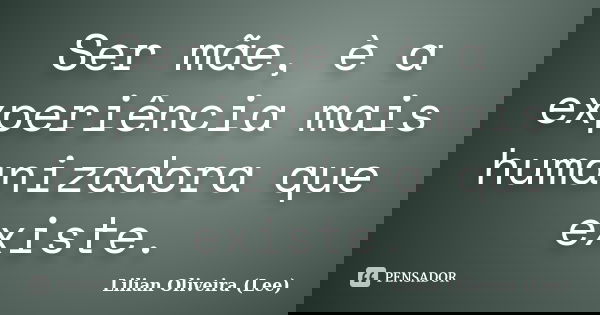 Ser mãe, è a experiência mais humanizadora que existe.... Frase de Lilian Oliveira (Lee).
