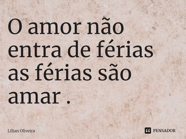 O amor não entra de férias as férias são amar ⁠.... Frase de Lilian Oliveira.