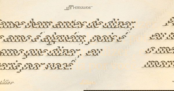 Pense bem antes de dizer, eu te amo á alguém, pois é o mesmo que dizer , eu morreria por você.... Frase de Lilian.