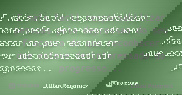 E mais facil responsabilizar pessoas pela depressao do seu fracasso do que reconhecer que esteve desinteressado do progresso...... Frase de Lilian Pongracz.