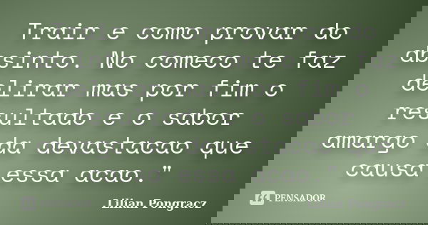 Trair e como provar do absinto. No comeco te faz delirar mas por fim o resultado e o sabor amargo da devastacao que causa essa acao."... Frase de Lilian Pongracz.
