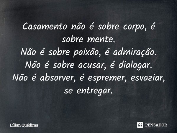 ⁠Casamento não é sobre corpo, é sobre mente.
Não é sobre paixão, é admiração.
Não é sobre acusar, é dialogar.
Não é absorver, é espremer, esvaziar, se entregar.... Frase de Lílian Quédima.