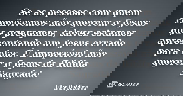 Se as pessoas com quem convivemos não querem o Jesus que pregamos, talvez estamos apresentando um Jesus errado para elas. É impossível não querer o Jesus da Bíb... Frase de Lílian Quédima.