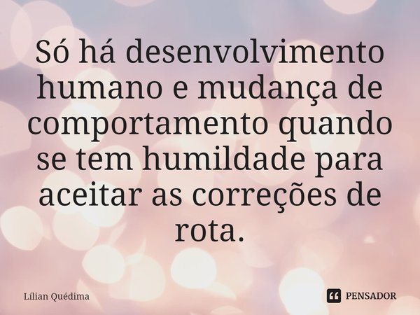 ⁠Só há desenvolvimento humano e mudança de comportamento quando se tem humildade para aceitar as correções de rota.... Frase de Lílian Quédima.