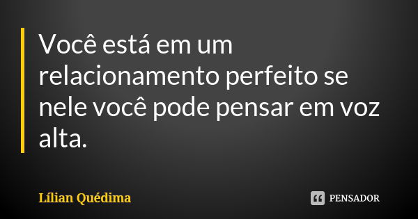 Você está em um relacionamento perfeito se nele você pode pensar em voz alta.... Frase de Lílian Quédima.