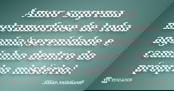 Amor suprema metamorfose de toda agonia/serenidade e caminho dentro do próprio mistério!... Frase de Lilian Reinhardt.