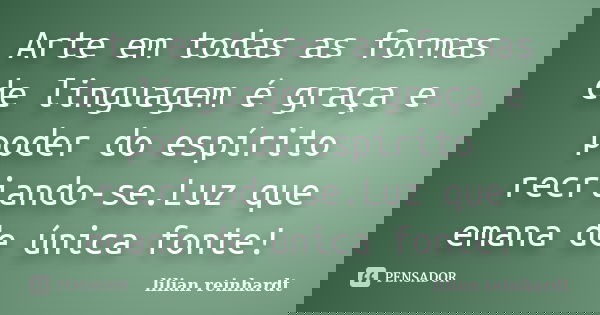 Arte em todas as formas de linguagem é graça e poder do espírito recriando-se.Luz que emana de única fonte!... Frase de Lilian Reinhardt.