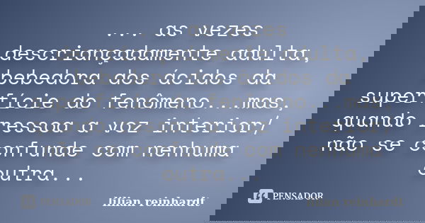 ... as vezes descriançadamente adulta, bebedora dos ácidos da superfície do fenômeno...mas, quando ressoa a voz interior/ não se confunde com nenhuma outra...... Frase de Lilian Reinhardt.