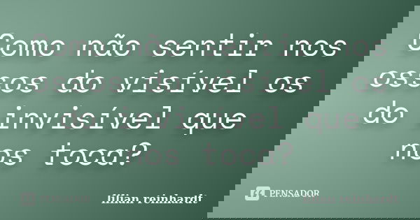 Como não sentir nos ossos do visível os do invisível que nos toca?... Frase de Lilian Reinhardt.