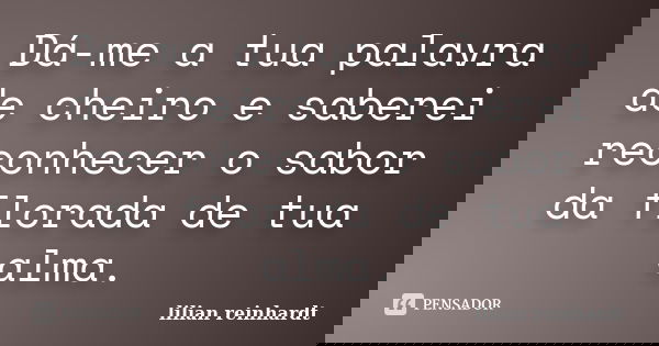 Dá-me a tua palavra de cheiro e saberei reconhecer o sabor da florada de tua alma.... Frase de Lilian Reinhardt.