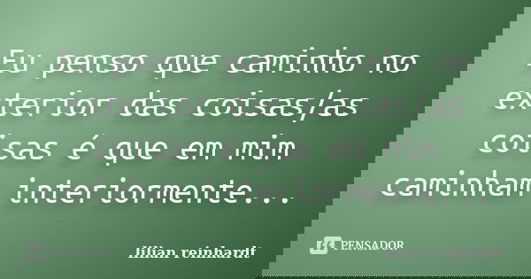 Eu penso que caminho no exterior das coisas/as coisas é que em mim caminham interiormente...... Frase de Lilian Reinhardt.