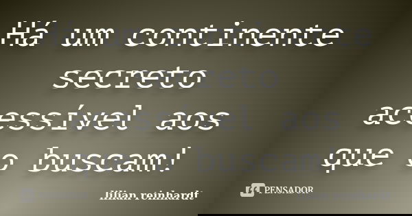 Há um continente secreto acessível aos que o buscam!... Frase de Lilian Reinhardt.
