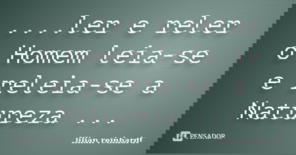 ....ler e reler o Homem leia-se e releia-se a Natureza ...... Frase de Lilian Reinhardt.