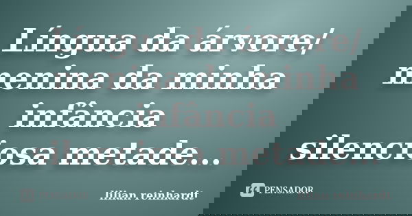 Língua da árvore/ menina da minha infância silenciosa metade...... Frase de Lilian Reinhardt.
