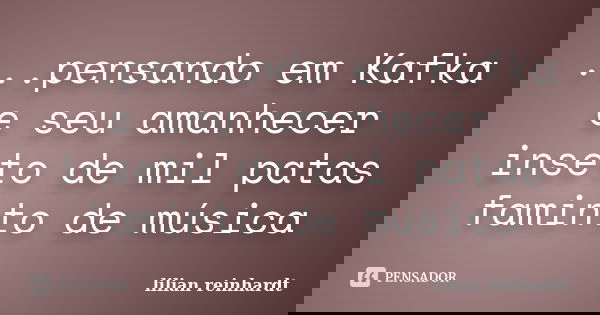 ...pensando em Kafka e seu amanhecer inseto de mil patas faminto de música... Frase de Lilian Reinhardt.